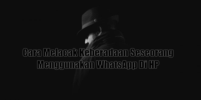 Cara Melacak Keberadaan Seseorang Menggunakan WhatsApp