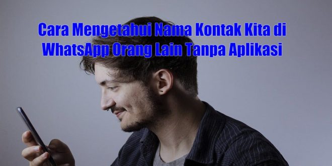 Cara Mengetahui Nama Kontak Kita di WhatsApp Orang Lain Tanpa Aplikasi