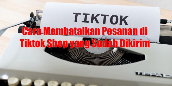 Cara Membatalkan Pesanan di Tiktok Shop yang Sudah Dikirim