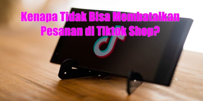 Kenapa Tidak Bisa Membatalkan Pesanan di Tiktok Shop