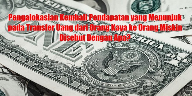 Pengalokasian Kembali Pendapatan yang Menunjuk pada Transfer Uang dari Orang Kaya ke Orang Miskin Disebut Dengan