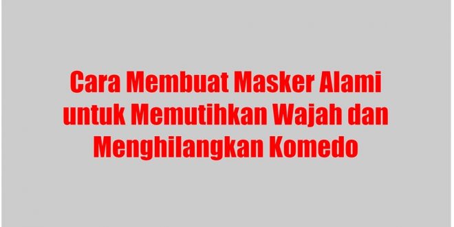 Cara Membuat Masker Alami untuk Memutihkan Wajah dan Menghilangkan Komedo