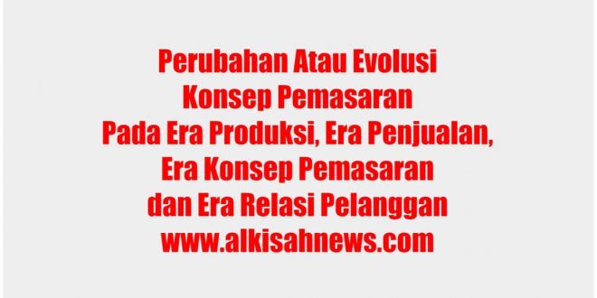 Perubahan Atau Evolusi Konsep Pemasaran Pada Era Produksi, Era Penjualan, Era Konsep Pemasaran dan Era Relasi Pelanggan