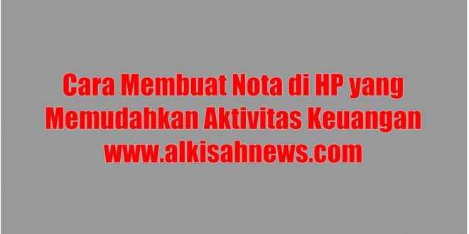 Cara Membuat Nota di HP yang Memudahkan Aktivitas Keuangan