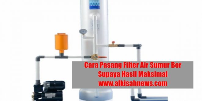 Cara Pasang Filter Air Sumur Bor Supaya Hasil Maksimal