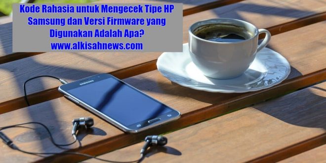 Kode Rahasia untuk Mengecek Tipe HP Samsung dan Versi Firmware yang Digunakan Adalah Apa