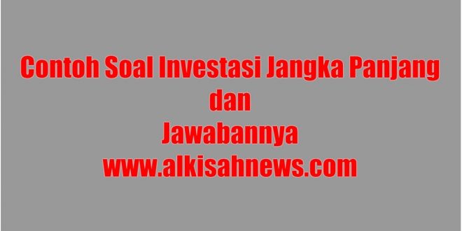 Contoh Soal Investasi Jangka Panjang dan Jawabannya